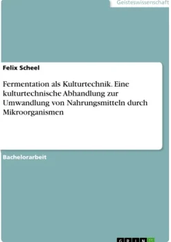 Fermentation als Kulturtechnik. Eine kulturtechnische Abhandlung zur Umwandlung von Nahrungsmitteln durch Mikroorganismen*GRIN Verlag New