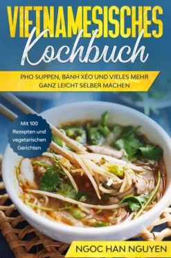 edition JT Kochbücher Nach Zubereitung*Vietnamesisches Kochbuch: Pho Suppen, Bánh Xéo und vieles mehr ganz leicht selber machen - Mit 100 Rezepten und vegetarischen Gerichten